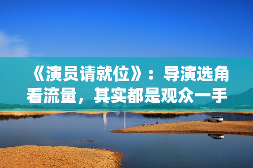 《演员请就位》：导演选角看流量，其实都是观众一手惯出来的(演员请就位3在线观看完整版免费)