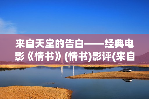 来自天堂的告白——经典电影《情书》(情书)影评(来自天堂的告白施念最新章节更新时)