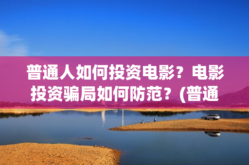 普通人如何投资电影？电影投资骗局如何防范？(普通人如何投资白银)