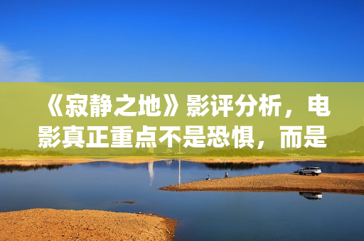 《寂静之地》影评分析，电影真正重点不是恐惧，而是未来无望(寂静之地hd高清)