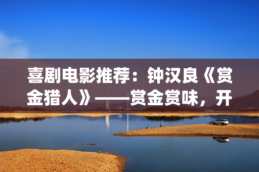 喜剧电影推荐：钟汉良《赏金猎人》——赏金赏味，开心就好(免费喜剧电影推荐)