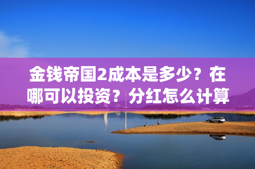 金钱帝国2成本是多少？在哪可以投资？分红怎么计算(金钱帝国2会超二十亿)