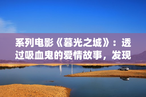 系列电影《暮光之城》：透过吸血鬼的爱情故事，发现性灵之美(暮光一共有几部)