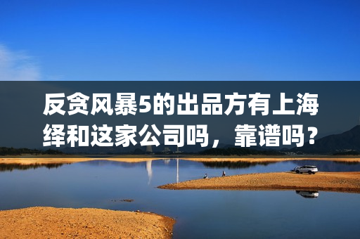 反贪风暴5的出品方有上海绎和这家公司吗，靠谱吗？(反贪风暴5认购)