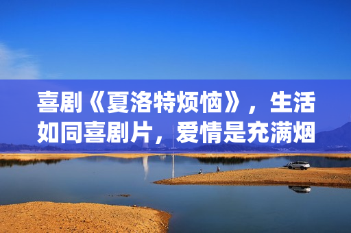 喜剧《夏洛特烦恼》，生活如同喜剧片，爱情是充满烟火气息的！(夏洛特讲的什么)