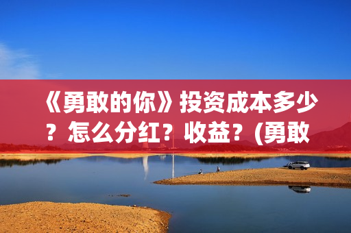 《勇敢的你》投资成本多少？怎么分红？收益？(勇敢的你备案)