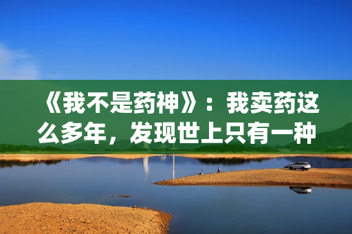 《我不是药神》：我卖药这么多年，发现世上只有一种病，就是穷病(我不是药神演员表)