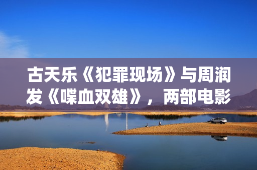 古天乐《犯罪现场》与周润发《喋血双雄》，两部电影有3个共同点(古天乐犯罪现场电影在线观看)