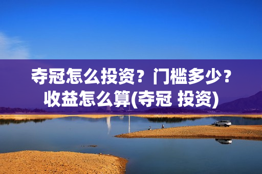 夺冠怎么投资？门槛多少？收益怎么算(夺冠 投资)