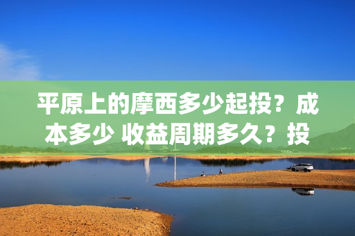平原上的摩西多少起投？成本多少 收益周期多久？投资会赚钱吗(平原上的摩西中的摩西是啥)