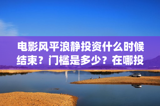 电影风平浪静投资什么时候结束?门槛是多少?在哪投(电影 风平浪静) 电影风平浪静投资什么时候结束?门槛是多少?在哪投(电影 风平浪静)