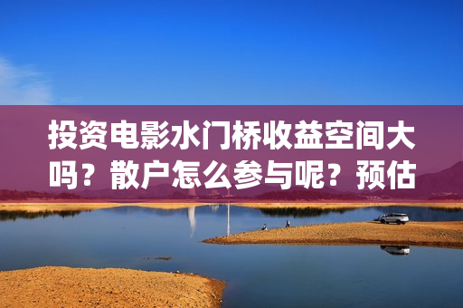 投资电影水门桥收益空间大吗？散户怎么参与呢？预估票房多少？#吴京(电影水门桥上映时间)