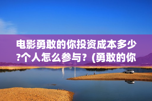 电影勇敢的你投资成本多少?个人怎么参与？(勇敢的你上映)