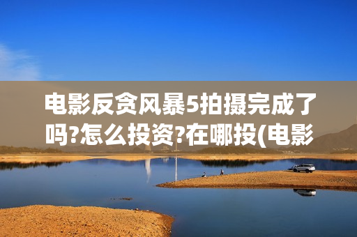 电影反贪风暴5拍摄完成了吗?怎么投资?在哪投(电影反贪风暴5演员表)