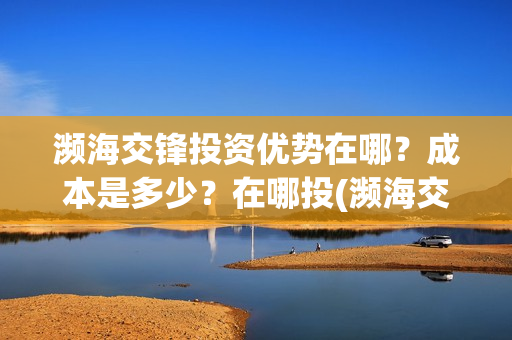 濒海交锋投资优势在哪？成本是多少？在哪投(濒海交锋最新进展)