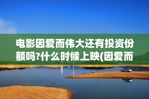 电影因爱而伟大还有投资份额吗?什么时候上映(因爱而伟大电影最新消息2021)