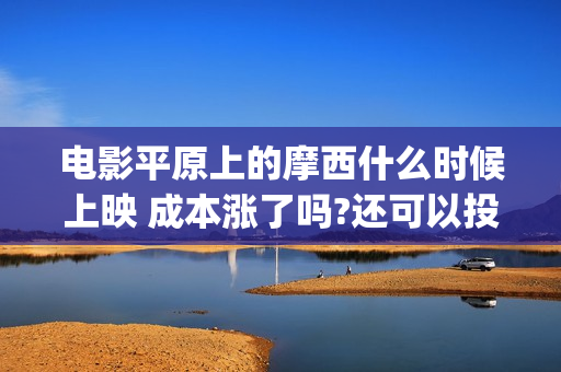 电影平原上的摩西什么时候上映 成本涨了吗?还可以投资吗(电影平原上的摩西内容简介)