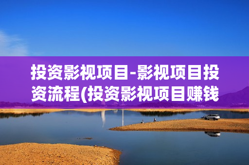 投资影视项目-影视项目投资流程(投资影视项目赚钱吗)