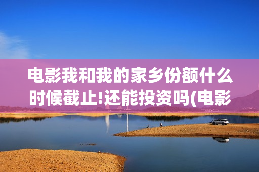 电影我和我的家乡份额什么时候截止!还能投资吗(电影我和我的家乡演员表)