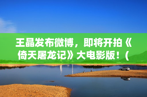 王晶发布微博，即将开拍《倚天屠龙记》大电影版！(音乐人王晶微博)