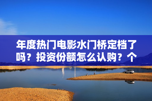 年度热门电影水门桥定档了吗？投资份额怎么认购？个人投资会有风险吗