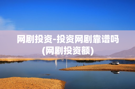 网剧投资-投资网剧靠谱吗(网剧投资额)