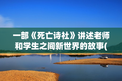 一部《死亡诗社》讲述老师和学生之间新世界的故事(死亡诗社的经典片段)