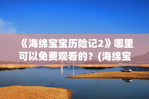 《海绵宝宝历险记2》哪里可以免费观看的？(海绵宝宝历险记普通话免费观看)