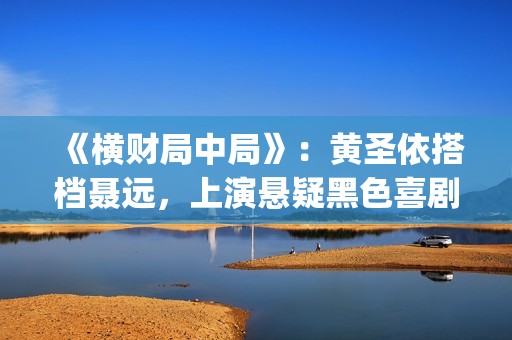 《横财局中局》:黄圣依搭档聂远,上演悬疑黑色喜剧片!(横财局中局完整版在线观看) 《横财局中局》:黄圣依搭档聂远,上演悬疑黑色喜剧片!(横财局中局完整版在线观看)