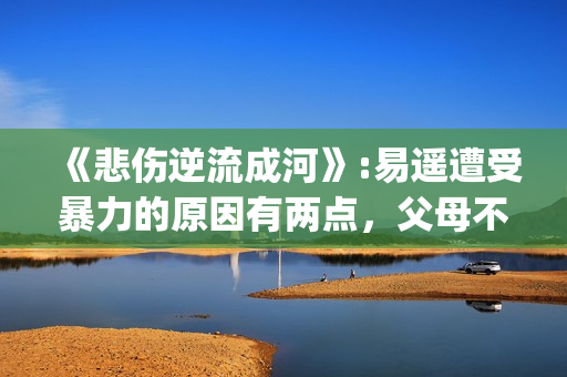《悲伤逆流成河》:易遥遭受暴力的原因有两点，父母不该让孩子承受(悲伤逆流成河剧情介绍)