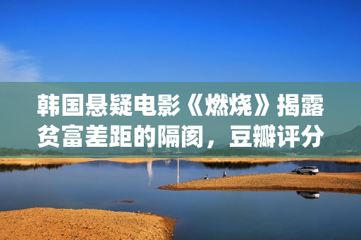 韩国悬疑电影《燃烧》揭露贫富差距的隔阂，豆瓣评分7.9值得一看(韩国悬疑电影陷阱2在线观看)