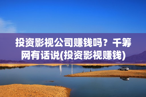 投资影视公司赚钱吗？千筹网有话说(投资影视赚钱)