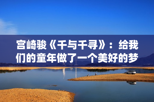 宫崎骏《千与千寻》：给我们的童年做了一个美好的梦(宫崎骏《千与千寻》是根据什么改编)
