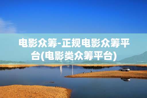 电影众筹-正规电影众筹平台(电影类众筹平台)