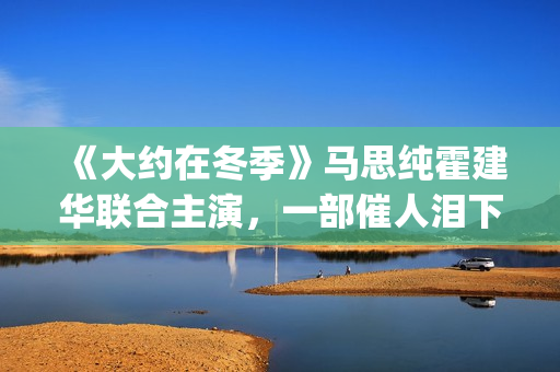 《大约在冬季》马思纯霍建华联合主演，一部催人泪下的爱情电影(大约在冬季歌词)