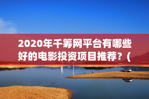 2020年千筹网平台有哪些好的电影投资项目推荐？(千筹网是真是假)