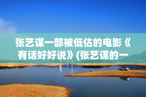 张艺谋一部被低估的电影《有话好好说》(张艺谋的一部电影)