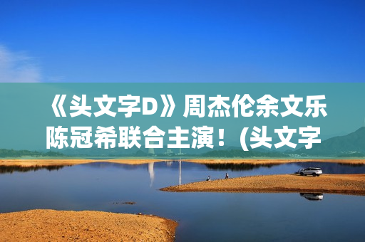 《头文字D》周杰伦余文乐陈冠希联合主演！(头文字d周淑怡)