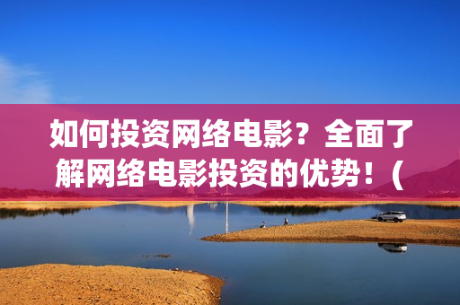 如何投资网络电影？全面了解网络电影投资的优势！(网络怎么投资)