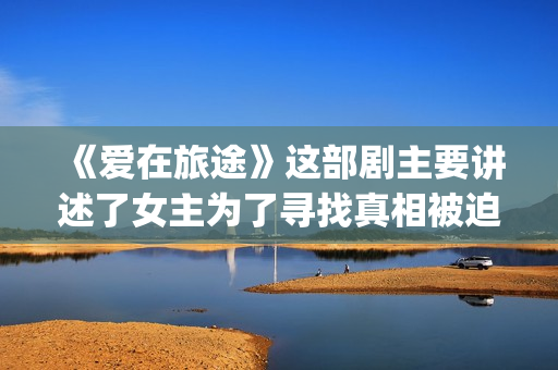 《爱在旅途》这部剧主要讲述了女主为了寻找真相被迫女扮男装的故事(《爱在旅途》精彩片段)