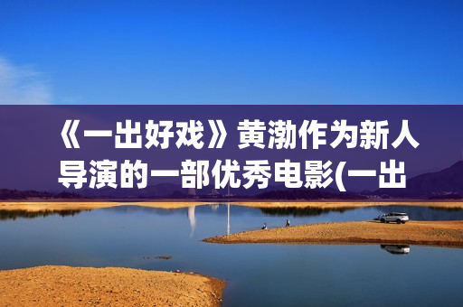 《一出好戏》黄渤作为新人导演的一部优秀电影(一出好戏mv)