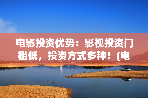 电影投资优势：影视投资门槛低，投资方式多种！(电影投资的十大亮点)