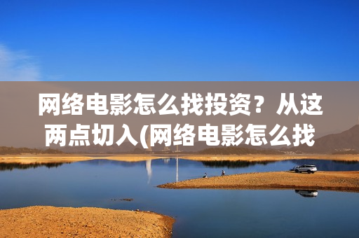 网络电影怎么找投资？从这两点切入(网络电影怎么找素材)