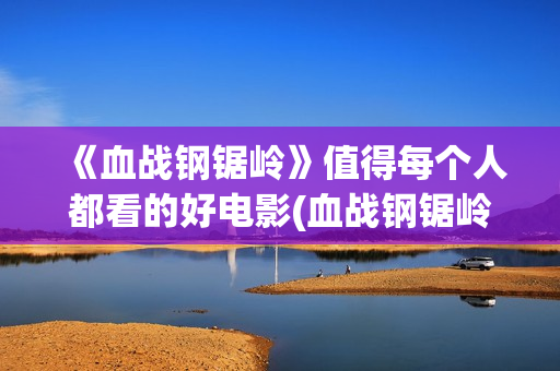 《血战钢锯岭》值得每个人都看的好电影(血战钢锯岭观后感)