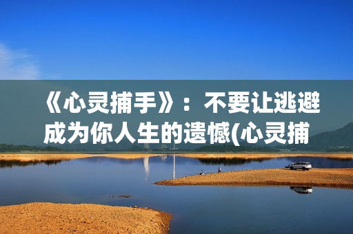 《心灵捕手》：不要让逃避成为你人生的遗憾(心灵捕手演员表)
