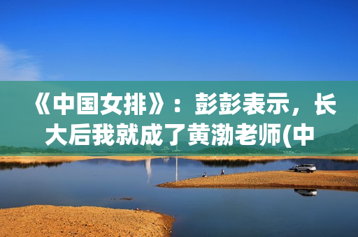 《中国女排》：彭彭表示，长大后我就成了黄渤老师(中国女排吧)