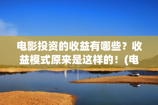 电影投资的收益有哪些？收益模式原来是这样的！(电影投资收益如何)