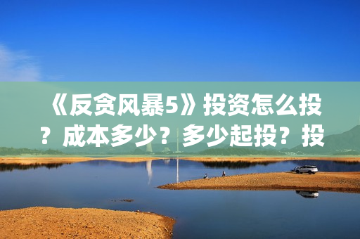 《反贪风暴5》投资怎么投？成本多少？多少起投？投资还有份额吗？(反贪风暴5陆志廉结局)
