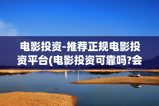 电影投资-推荐正规电影投资平台(电影投资可靠吗?会不会骗我)