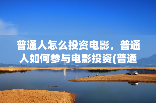 普通人怎么投资电影，普通人如何参与电影投资(普通人投资什么赚钱)